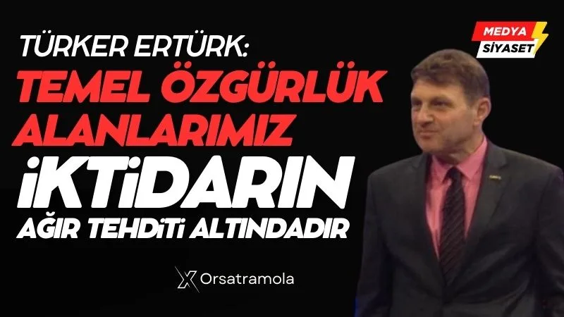 Türker Ertürk: Temel özgürlük alanlarımız iktidarın ağır tehdidi altındadır