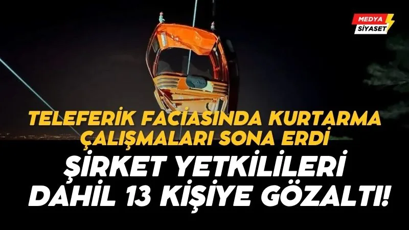 Teleferik faciasında kurtarma çalışmaları sona erdi: Şirket yetkilileri dahil 13 kişiye gözaltı!