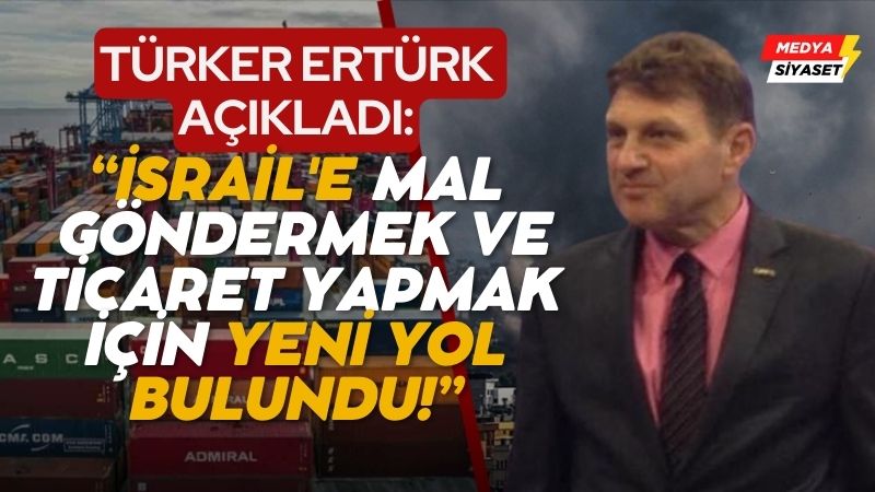 Türker Ertürk Açıkladı : İsrail’e mal göndermek ve ticaret yapmak için yeni yol bulundu!