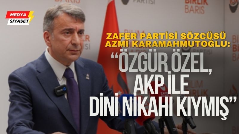 Zafer Partisi Sözcüsü Azmi Karamahmutoğlu : Özgür Özel AKP ile dini nikah kıymış…