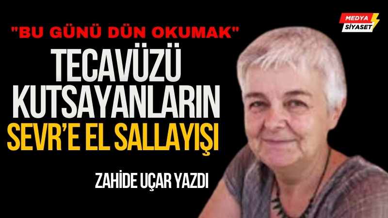 Tecavüzü Kutsayanların, Sevr’e El Sallayışı – Zahide Uçar Yazdı