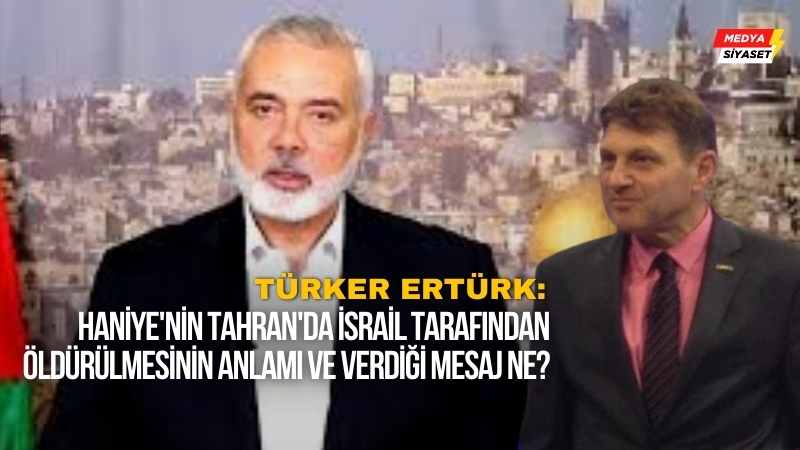 Haniye’nin Tahran’da İsrail tarafından öldürülmesinin anlamı ve verdiği mesaj