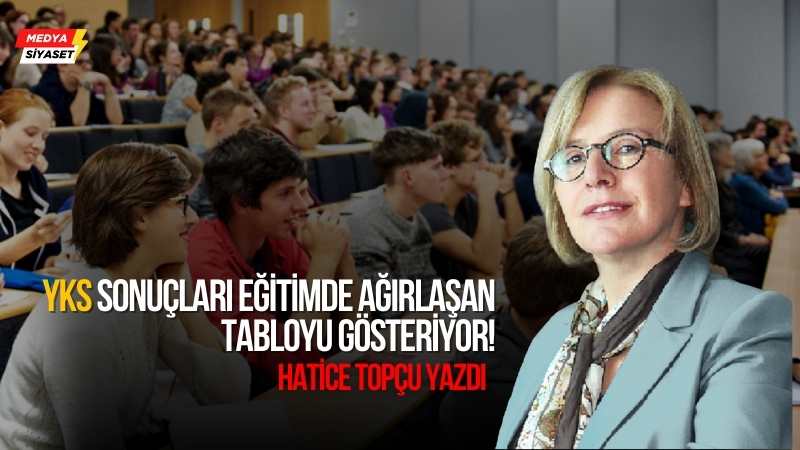 YKS sonuçları eğitimde ağırlaşan tabloyu gösteriyor! – Hatice Topçu Yazdı