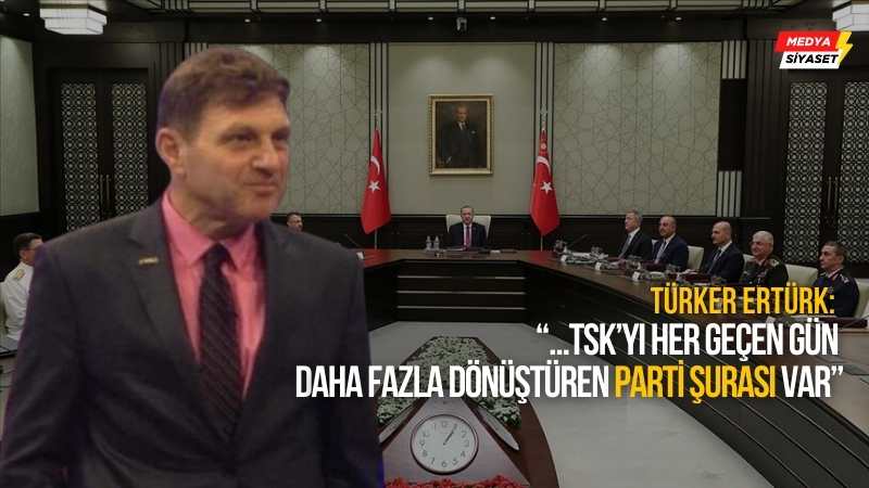 Türker Ertürk: Artık Yüksek Askeri Şura yok, ‘mış’ gibi yaparak eleştiri ve mücadele olmaz