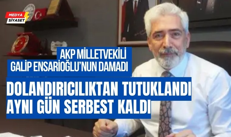 AKP Milletvekili Galip Ensarioğlu’nun damadı dolandırıcılıktan tutuklandı,aynı gün serbest kaldı
