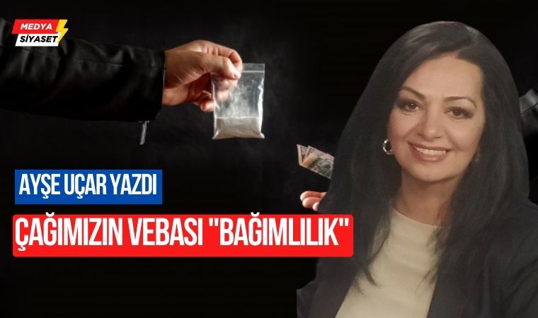 Çağımızın vebası “Bağımlılık” – Ayşe Uçar Yazdı
