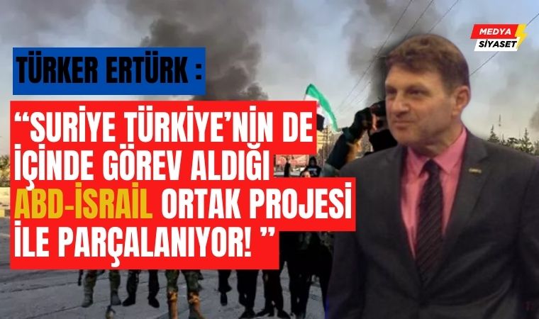 Türker Ertürk : Suriye Türkiye’nin de içinde görev aldığı ABD-İsrail ortak projesi ile parçalanıyor!