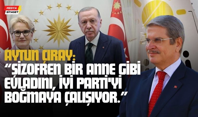 Aytun Çıray’dan Meral Akşener’e sert sözler,İYİ Partiye uyarı: Şizofren bir anne gibi…