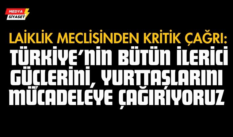 Laiklik Meclisi’nden Kritik Çağrı: Türkiye’nin bütün ilerici güçlerini, yurttaşlarını mücadeleye çağırıyoruz