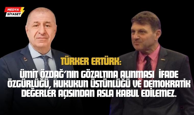 Ümit Özdağ’ın gözaltına alınmasına bir tepkide Türker Ertürk’ten