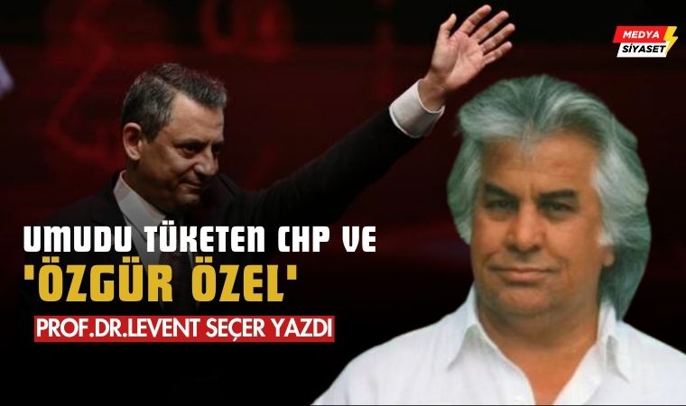 Umudu Tüketen CHP ve ‘Özgür Özel’ – Prof.Dr. Levent Seçer Yazdı