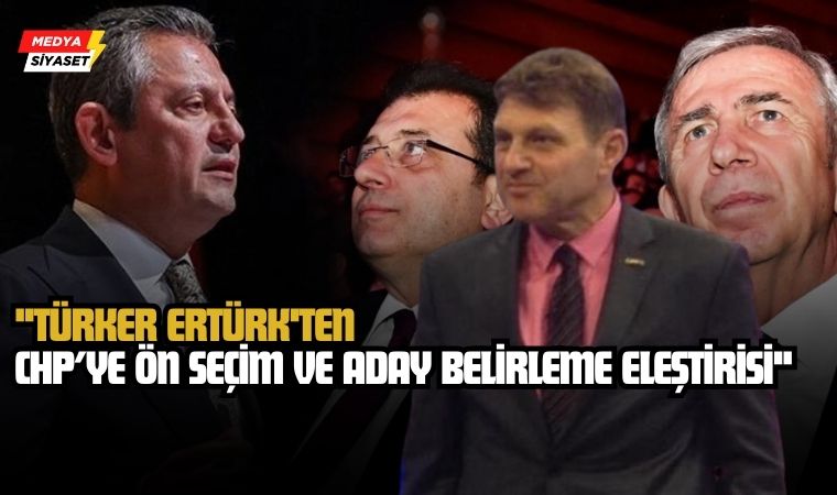 Aday Belirleme Niçin Yanlıştır? Ne Yapılması Gerekmektedir? Türker Ertürk’ten CHP’ye Eleştiri