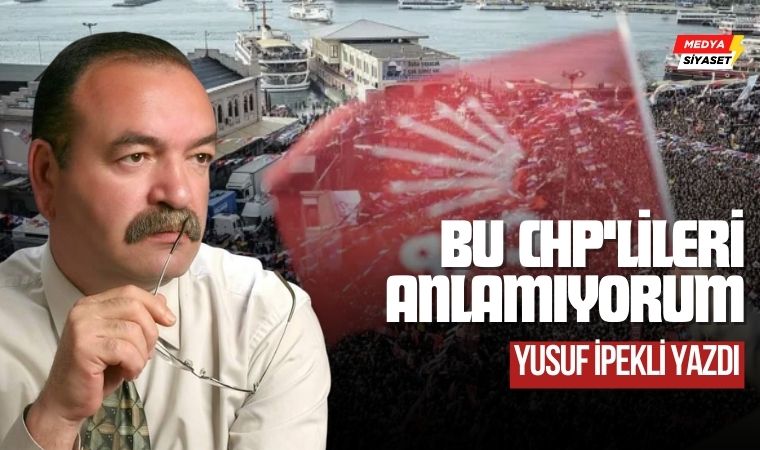Bu CHP’lileri anlamıyorum… – Yusuf İpekli Yazdı