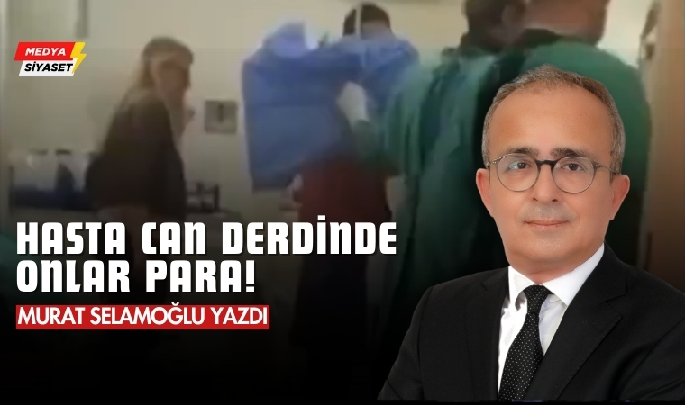 Hasta Can Derdinde, Onlar Para! – Murat Selamoğlu Yazdı