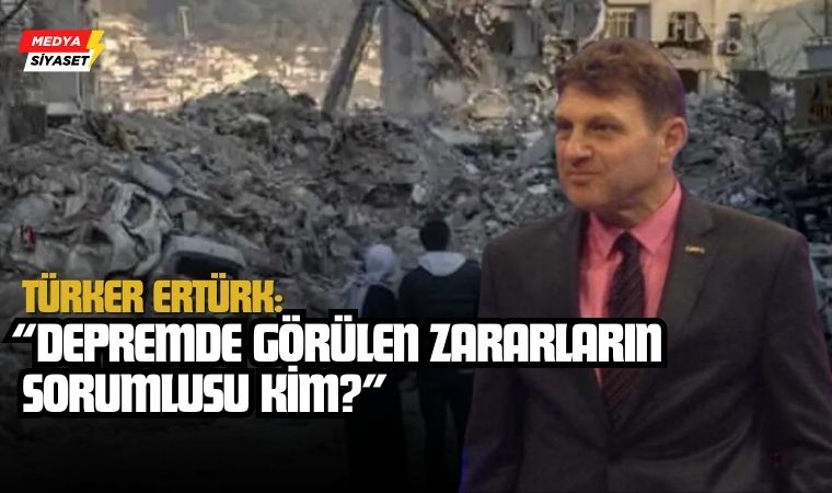 Türker Ertürk: “Depremde Görülen Zararların Sorumlusu Kim?”