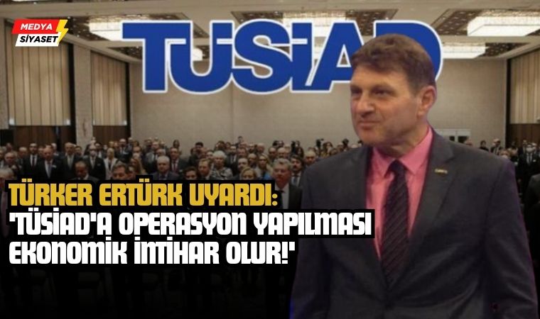 Türker Ertürk Uyardı: ‘TÜSİAD’a Operasyon Yapılması Ekonomik İntihar Olur!’