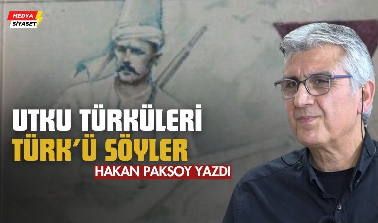Utku Türküleri Türk’ü Söyler * – Hakan Paksoy Yazdı
