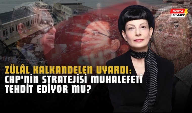 Zülâl Kalkandelen Uyardı: CHP’nin Stratejisi Muhalefeti Tehdit Ediyor mu?