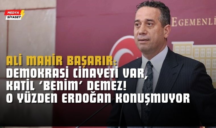 CHP’li Ali Mahir Başarır:Demokrasi Cinayeti Var, Katil ‘Benim’ Demez! O yüzden Erdoğan konuşmuyor