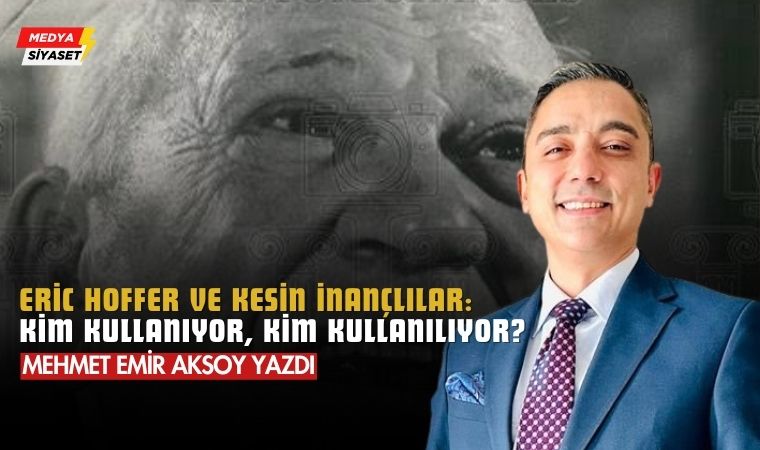 Eric Hoffer ve Kesin İnançlılar: Kim Kullanıyor, Kim Kullanılıyor? – Mehmet Emir Aksoy Yazdı