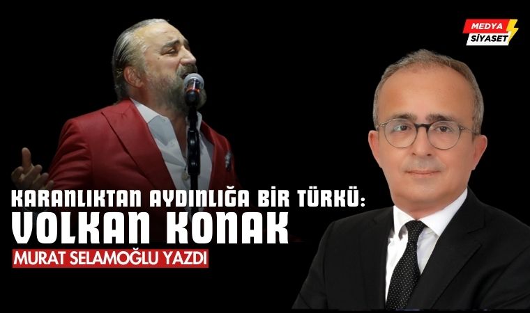 Karanlıktan Aydınlığa Bir Türkü: Volkan Konak’ın Ardından – Murat Selamoğlu Yazdı