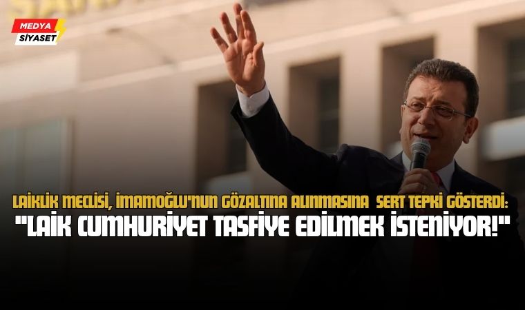 Laiklik Meclisi, Ekrem İmamoğlu’nun gözaltına alınmasına sert tepki gösterdi