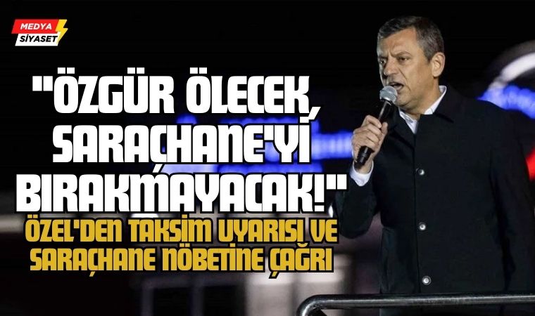 “Özgür Ölecek, Saraçhane’yi Bırakmayacak!” – Özel’den Taksim Uyarısı ve Saraçhane Nöbetine Çağrı