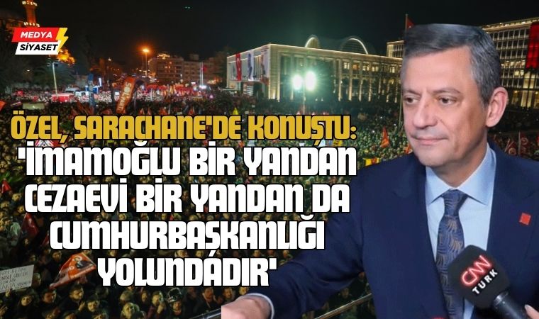 Özgür Özel, Saraçhane’de konuştu: ‘İmamoğlu bir yandan cezaevi bir yandan da cumhurbaşkanlığı yolundadır’