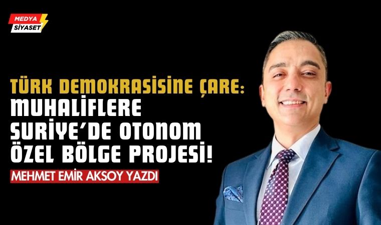 Türk demokrasisine çare: Muhaliflere Suriye’de otonom özel bölge projesi! – Mehmet Emir Aksoy Yazdı