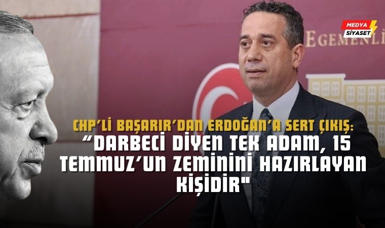 CHP’li Ali Mahir Başarır’dan Erdoğan’a Sert Çıkış: “Darbeci diyen tek adam, 15 Temmuz’un zeminini hazırlayan kişidir”