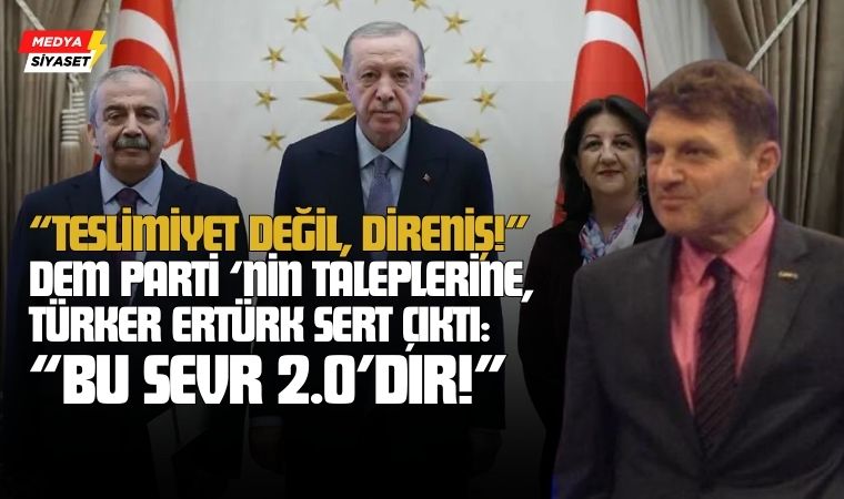 Türker Ertürk’ten DEM Parti – Erdoğan Görüşmesine Sert Yorum: “Bu, Sevr 2.0’dır!”