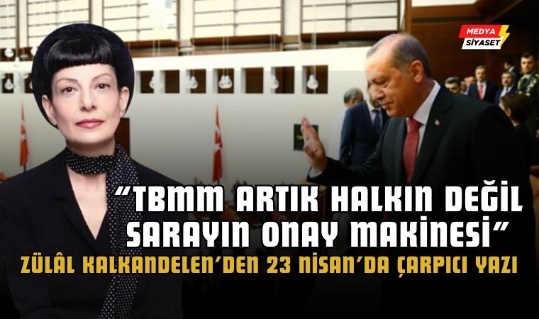 Zülâl Kalkandelen’den 23 Nisan’da Çarpıcı Yazı: “TBMM Artık Halkın Değil, Sarayın Onay Makinesi”