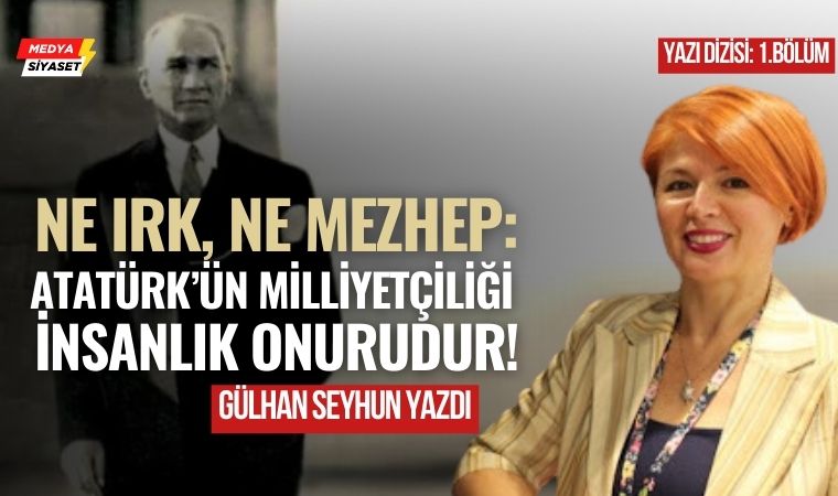 Atatürk’ün milliyetçilik anlayışı (1) – Gülhan Seyhun Yazdı