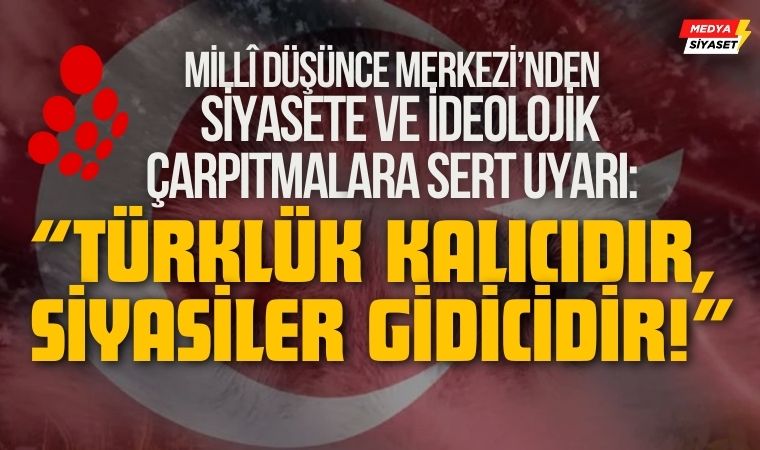 “Türklük Kalıcıdır, Siyasiler Gidicidir!” – Millî Düşünce Merkezi’nden Siyasete ve İdeolojik Çarpıtmalara Sert Uyarı