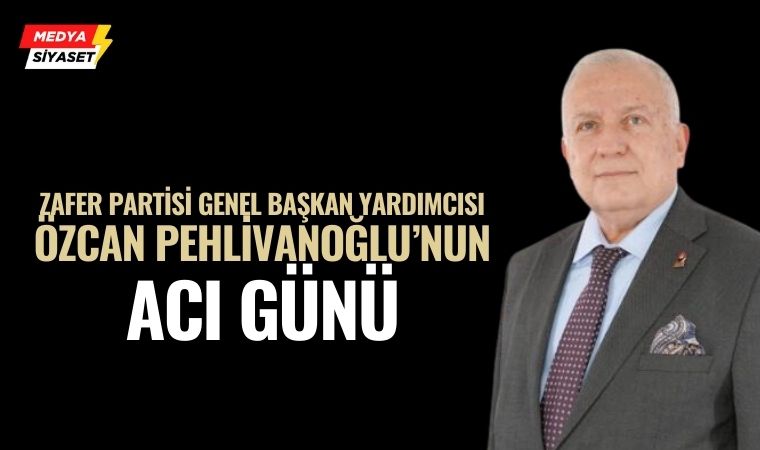 Zafer Partisi Genel Başkan Yardımcısı Özcan Pehlivanoğlu’nun Acı Günü