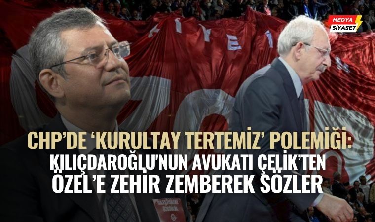CHP’de ‘Kurultay Tertemiz’ Polemiği: Kılıçdaroğlu’nun Avukatı Çelik’ten Özel’e Zehir Zemberek Sözler