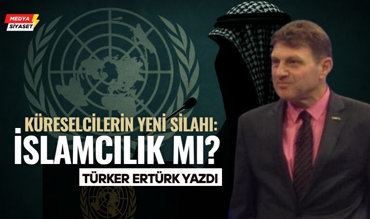 Küreselciler İslami ve İslamcıları Niçin Seviyor ve Destekliyor? – Türker Ertürk Yazdı
