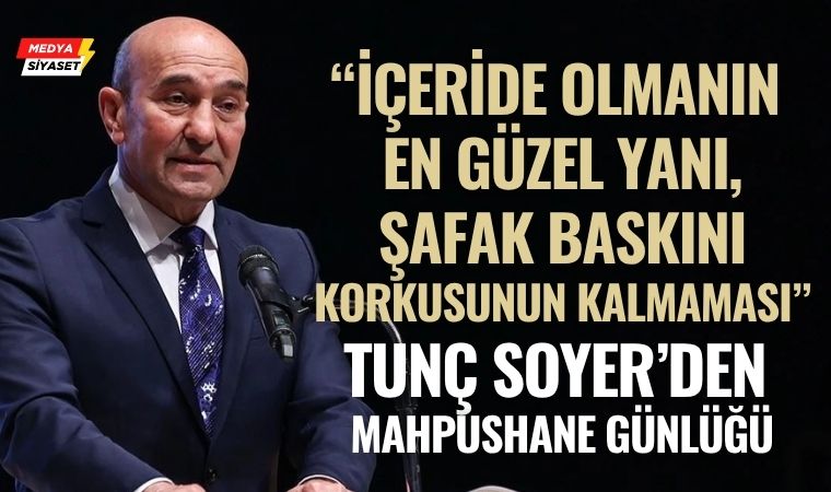 Tunç Soyer: “İçeride Olmanın En Güzel Yanı, Şafak Baskını Korkusunun Kalmaması”