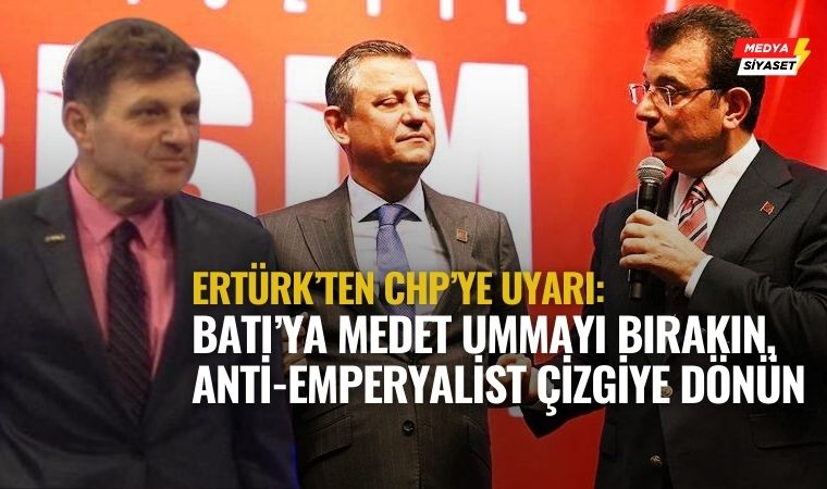 Türker Ertürk’ten CHP’ye Uyarı: “Batı’ya Medet Ummayı Bırakın, Anti-Emperyalist Çizgiye Dönün!”