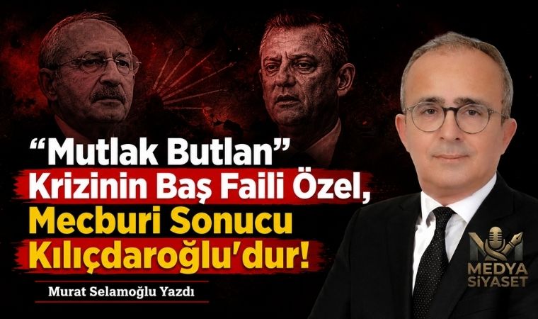 “Mutlak Butlan” Krizinin Baş Faili Özel, Mecburi Sonucu Kılıçdaroğlu’dur! – Murat Selamoğlu Yazdı