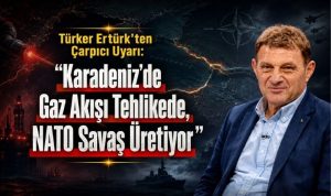 Türker Ertürk’ten Çarpıcı Uyarı: “Karadeniz’de Gaz Akışı Tehlikede, NATO Savaş Üretiyor”
